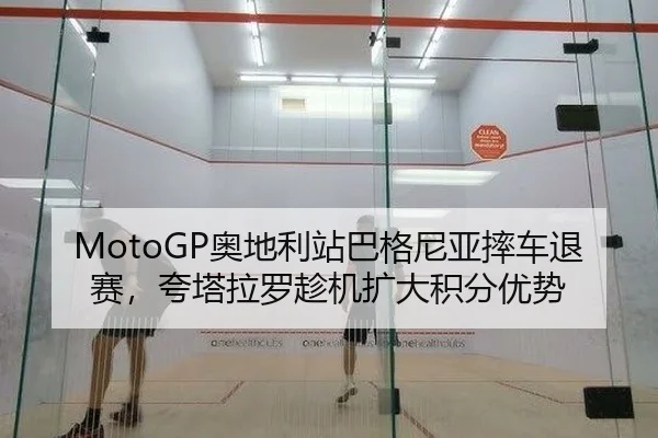 MotoGP奥地利站巴格尼亚摔车退赛，夸塔拉罗趁机扩大积分优势