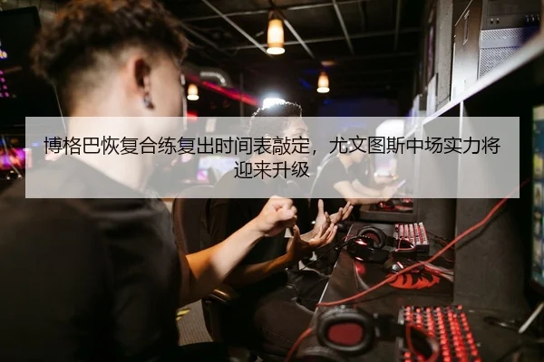 博格巴恢复合练复出时间表敲定，尤文图斯中场实力将迎来升级