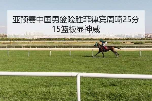 亚预赛中国男篮险胜菲律宾周琦25分15篮板显神威